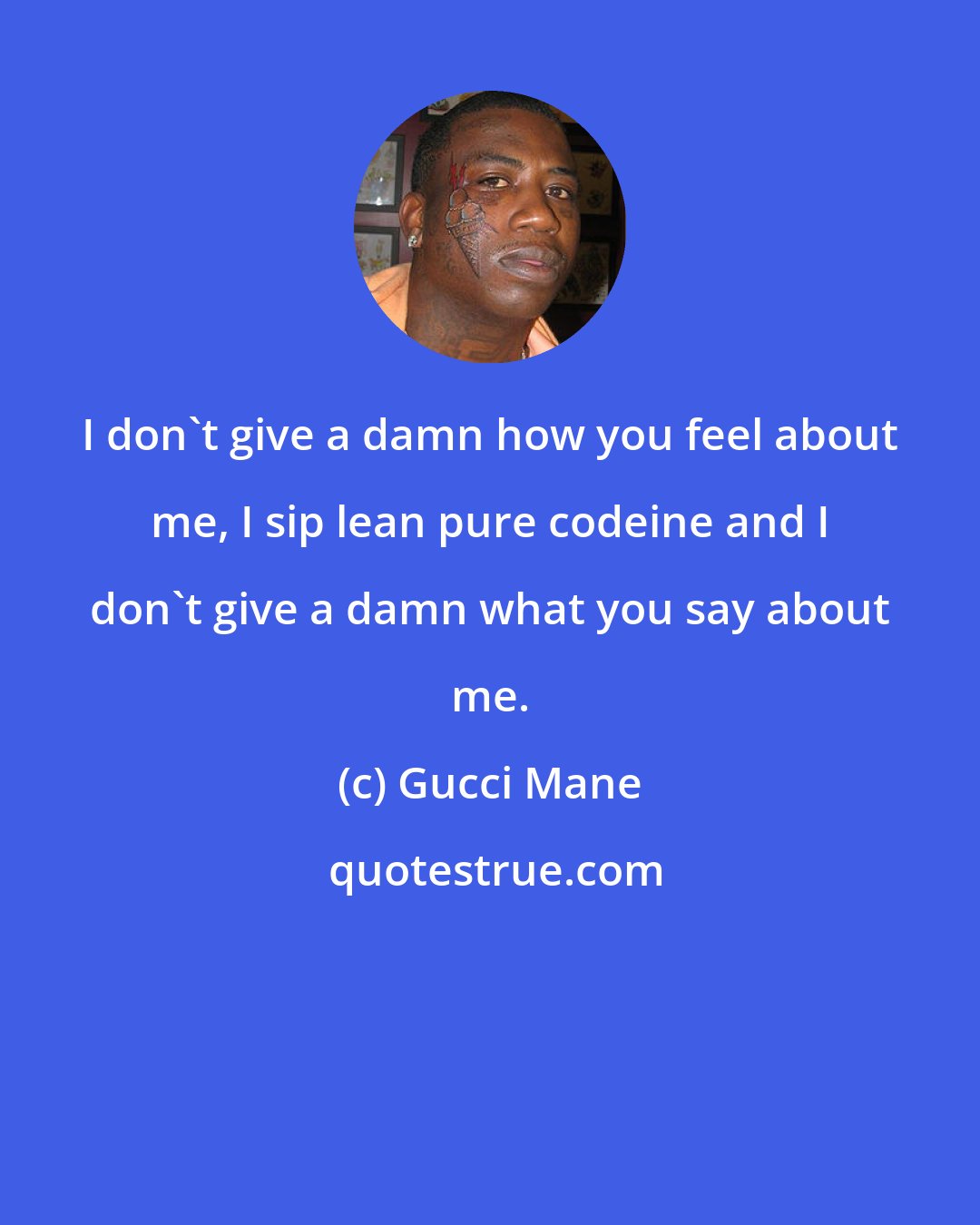 Gucci Mane: I don't give a damn how you feel about me, I sip lean pure codeine and I don't give a damn what you say about me.