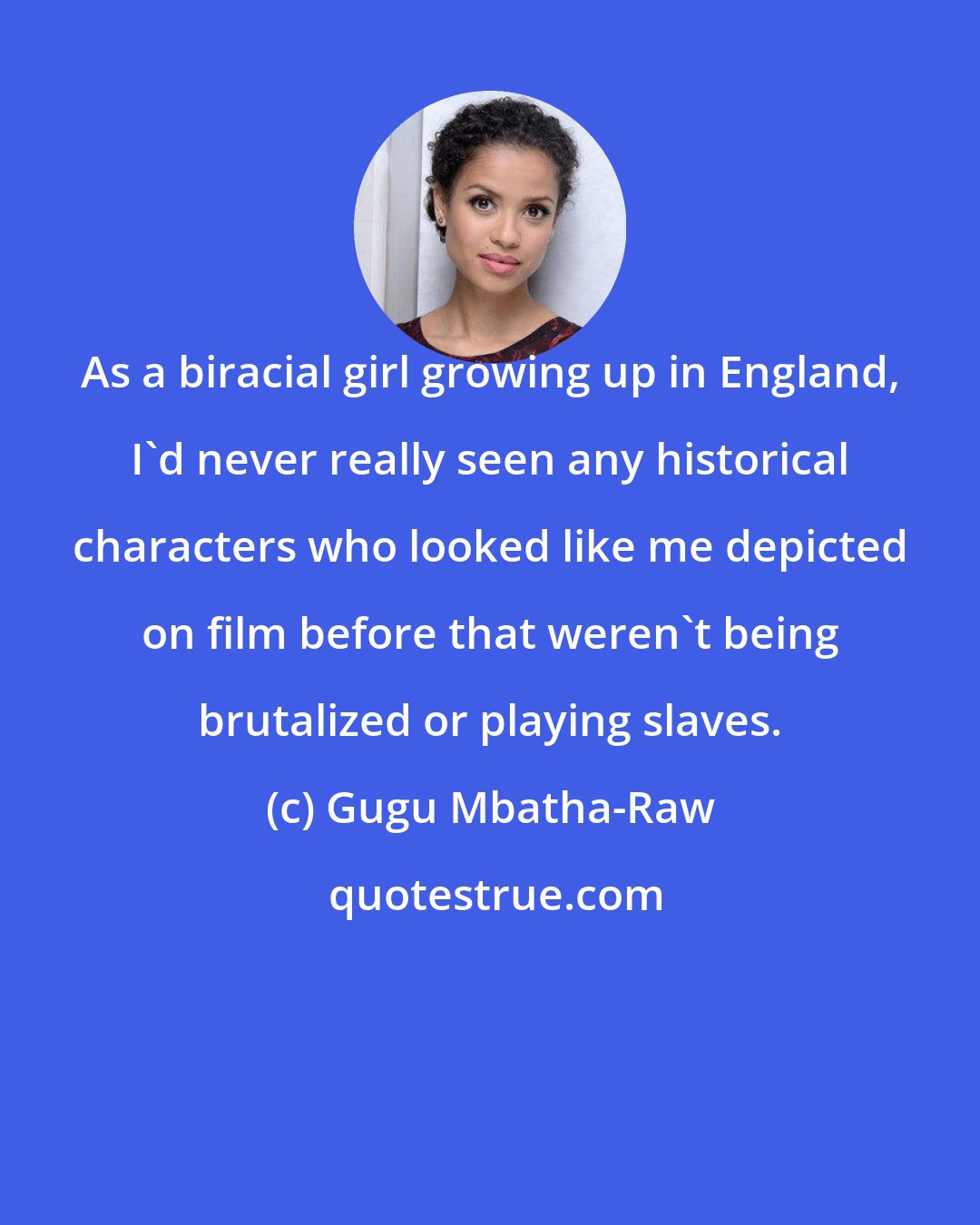 Gugu Mbatha-Raw: As a biracial girl growing up in England, I'd never really seen any historical characters who looked like me depicted on film before that weren't being brutalized or playing slaves.