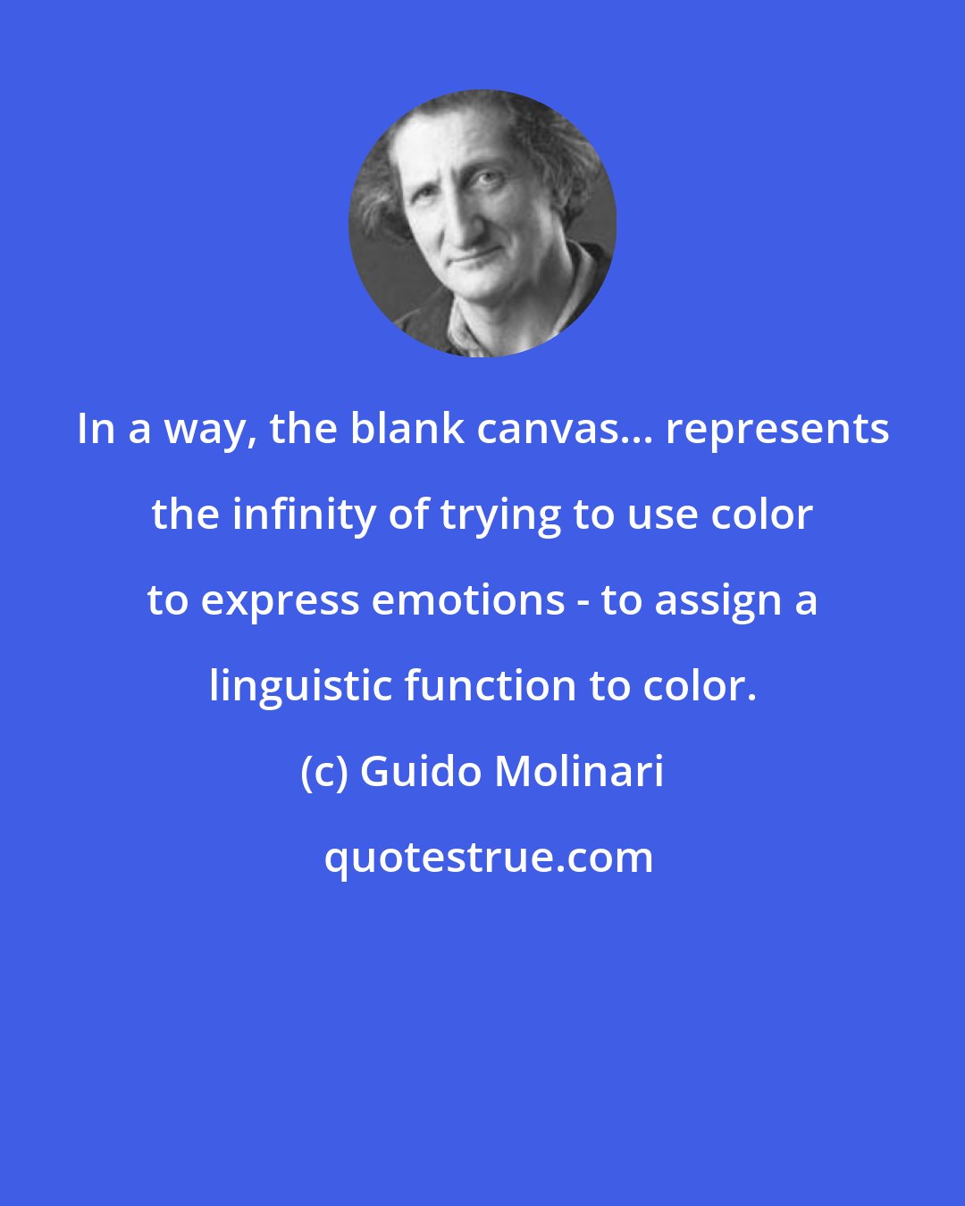 Guido Molinari: In a way, the blank canvas... represents the infinity of trying to use color to express emotions - to assign a linguistic function to color.