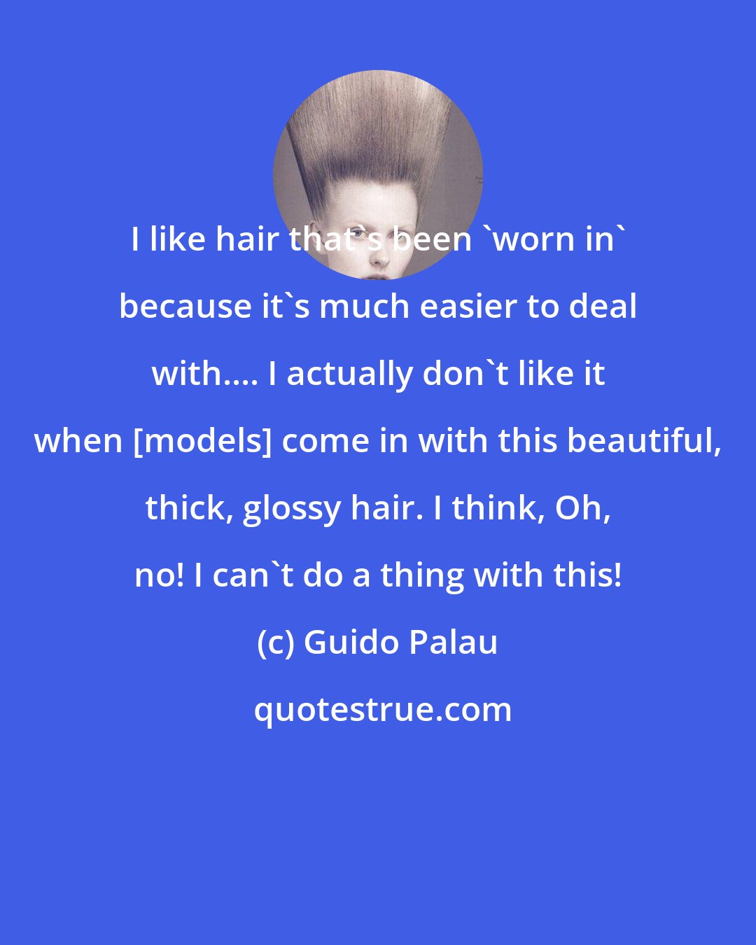 Guido Palau: I like hair that's been 'worn in' because it's much easier to deal with.... I actually don't like it when [models] come in with this beautiful, thick, glossy hair. I think, Oh, no! I can't do a thing with this!