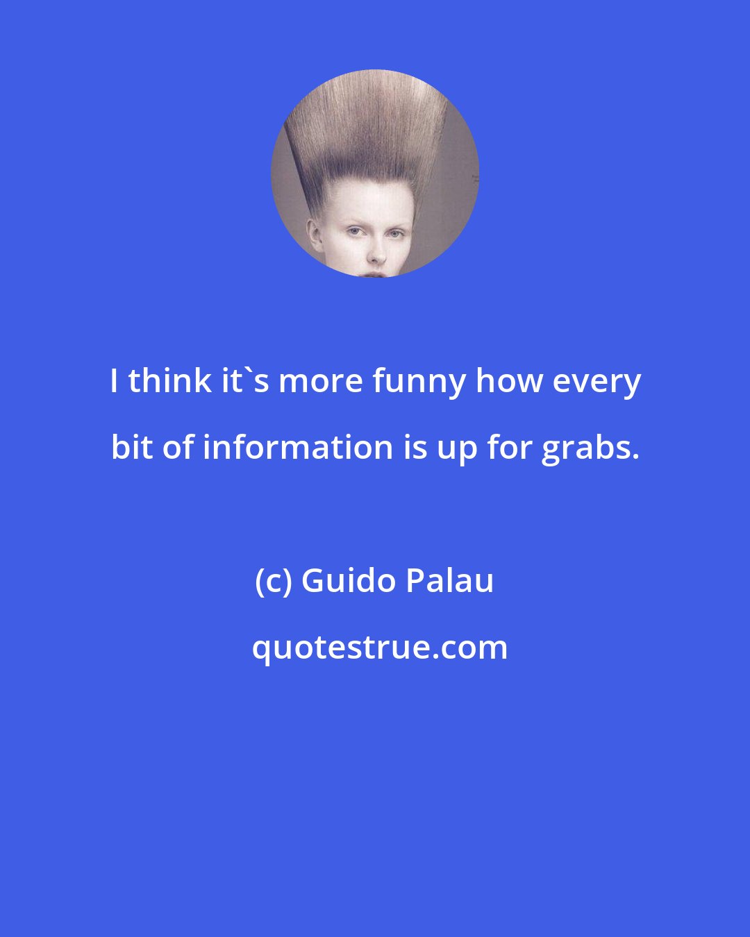 Guido Palau: I think it's more funny how every bit of information is up for grabs.