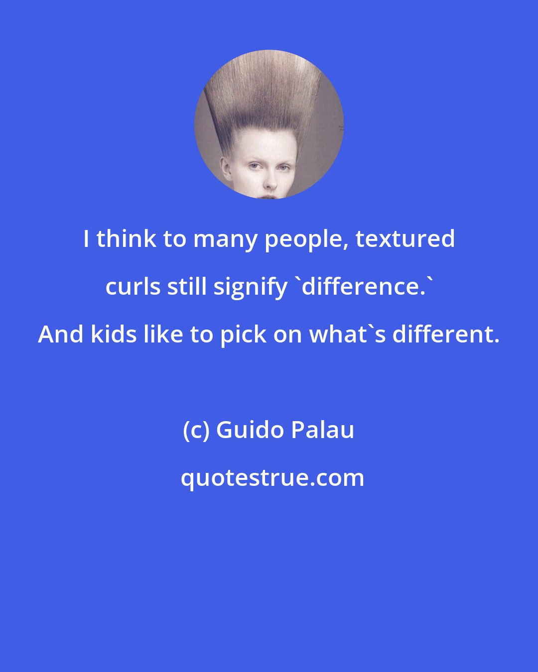 Guido Palau: I think to many people, textured curls still signify 'difference.' And kids like to pick on what's different.