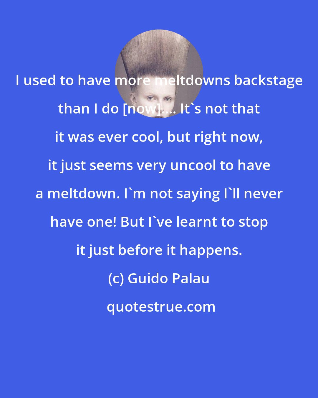 Guido Palau: I used to have more meltdowns backstage than I do [now].... It's not that it was ever cool, but right now, it just seems very uncool to have a meltdown. I'm not saying I'll never have one! But I've learnt to stop it just before it happens.