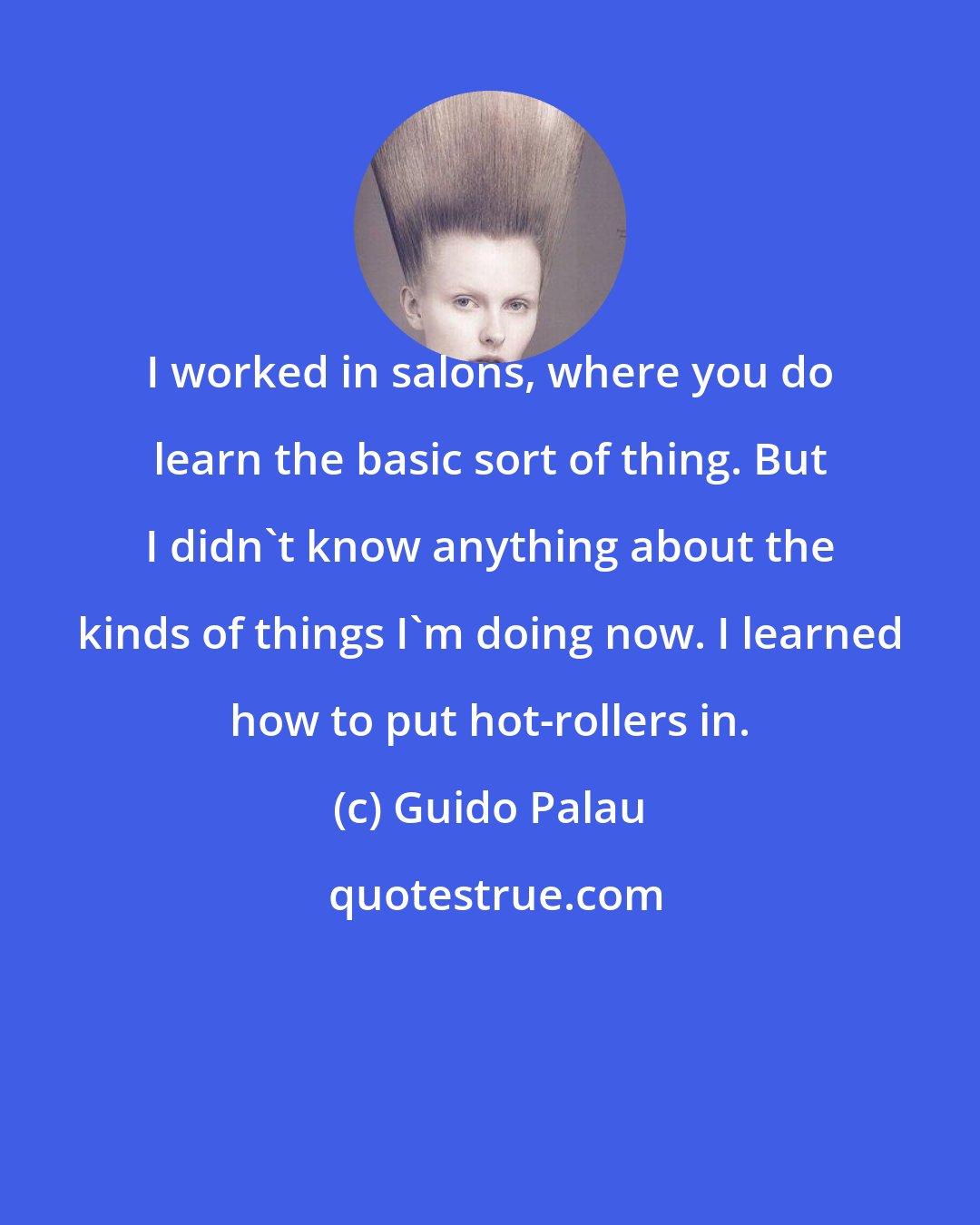 Guido Palau: I worked in salons, where you do learn the basic sort of thing. But I didn't know anything about the kinds of things I'm doing now. I learned how to put hot-rollers in.