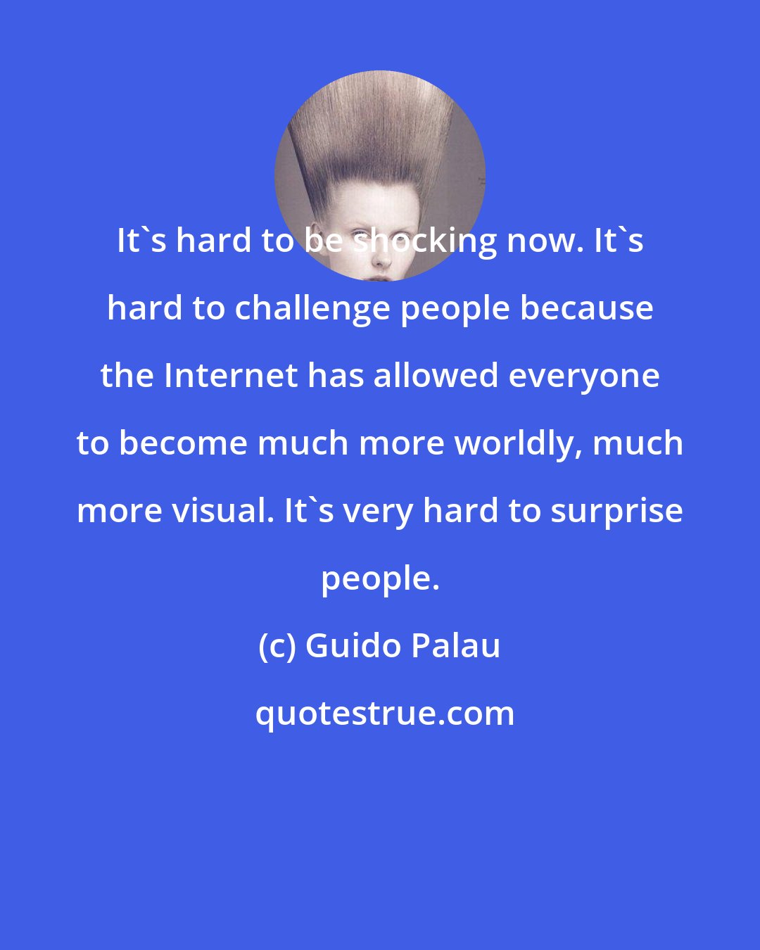 Guido Palau: It's hard to be shocking now. It's hard to challenge people because the Internet has allowed everyone to become much more worldly, much more visual. It's very hard to surprise people.