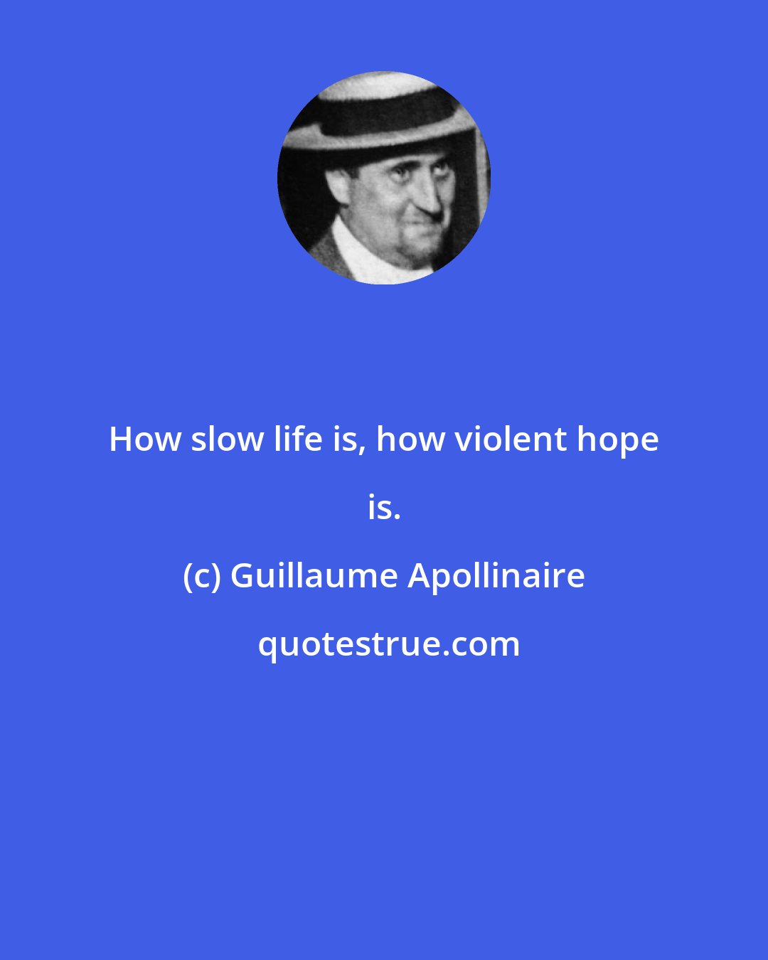 Guillaume Apollinaire: How slow life is, how violent hope is.