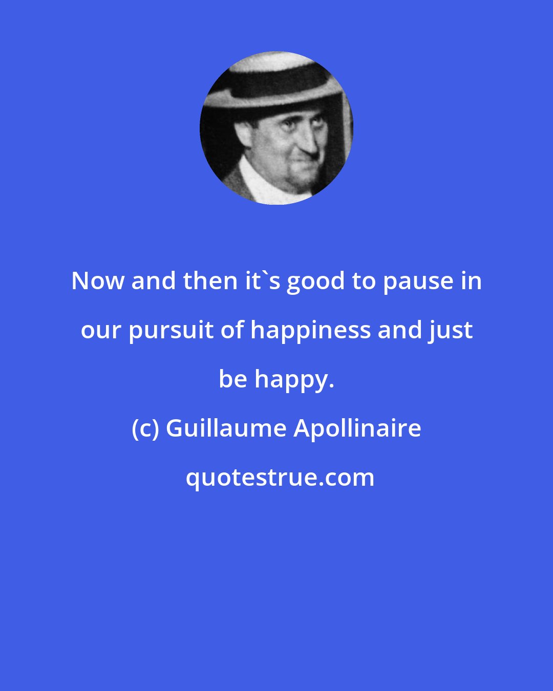 Guillaume Apollinaire: Now and then it's good to pause in our pursuit of happiness and just be happy.