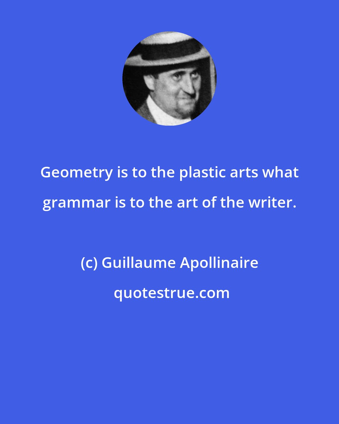 Guillaume Apollinaire: Geometry is to the plastic arts what grammar is to the art of the writer.