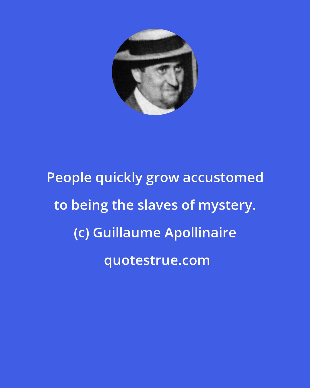 Guillaume Apollinaire: People quickly grow accustomed to being the slaves of mystery.