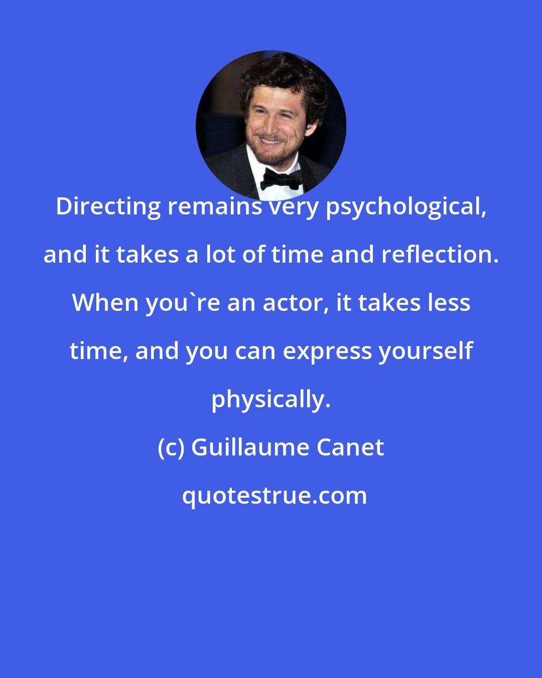 Guillaume Canet: Directing remains very psychological, and it takes a lot of time and reflection. When you're an actor, it takes less time, and you can express yourself physically.