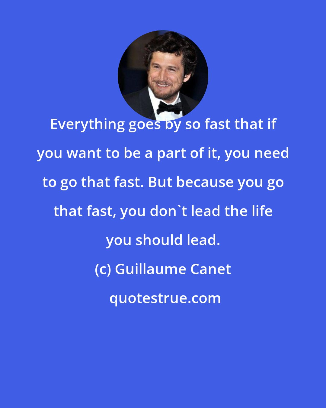 Guillaume Canet: Everything goes by so fast that if you want to be a part of it, you need to go that fast. But because you go that fast, you don't lead the life you should lead.