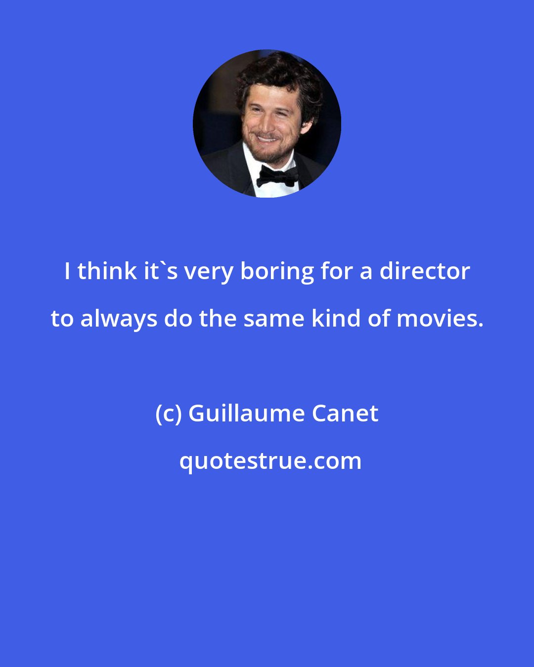 Guillaume Canet: I think it's very boring for a director to always do the same kind of movies.