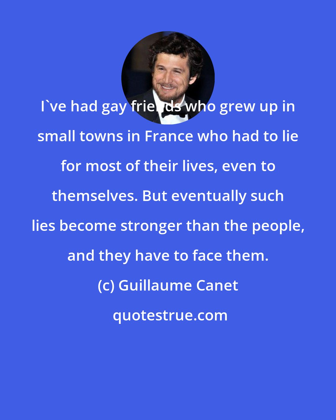 Guillaume Canet: I've had gay friends who grew up in small towns in France who had to lie for most of their lives, even to themselves. But eventually such lies become stronger than the people, and they have to face them.