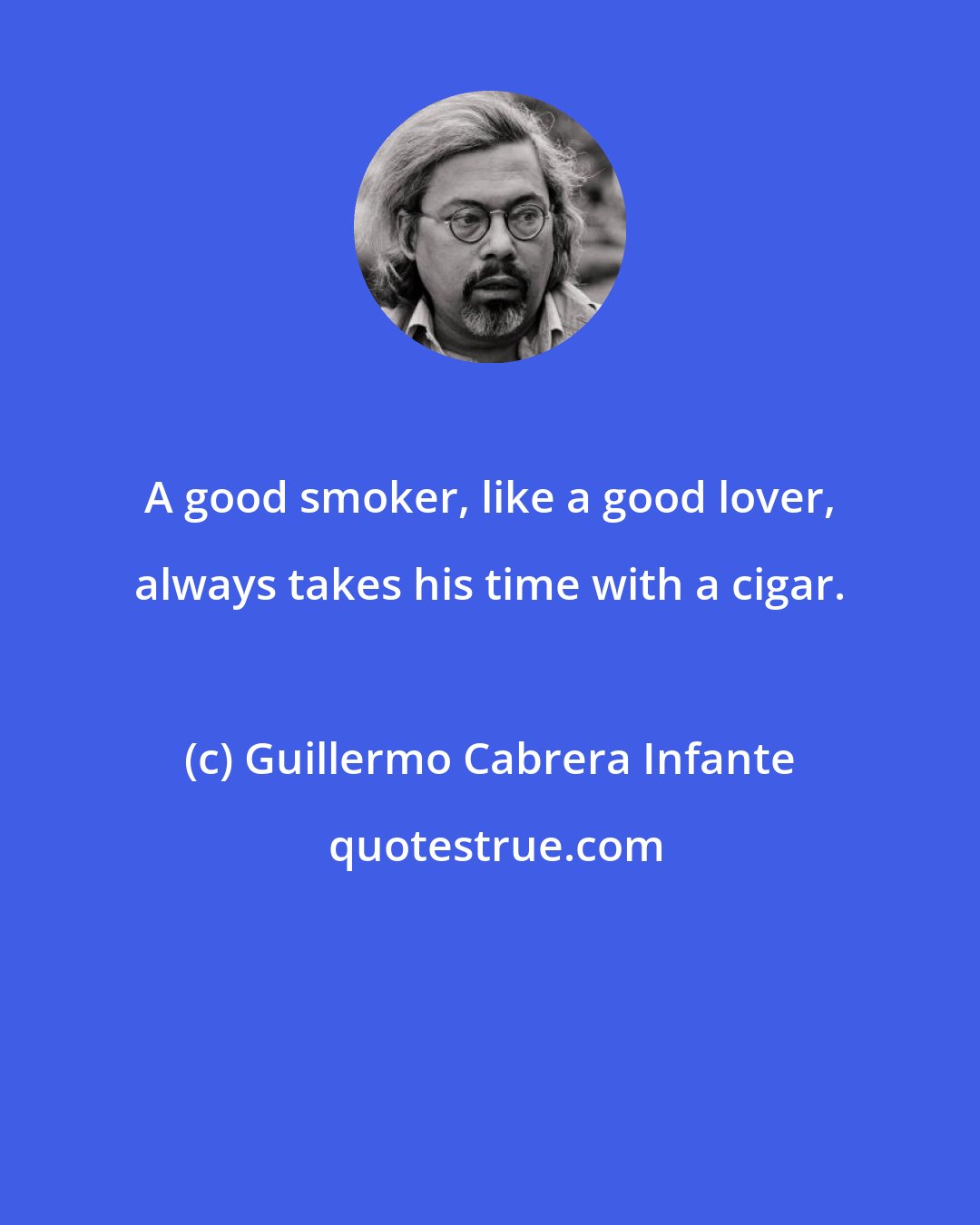 Guillermo Cabrera Infante: A good smoker, like a good lover, always takes his time with a cigar.