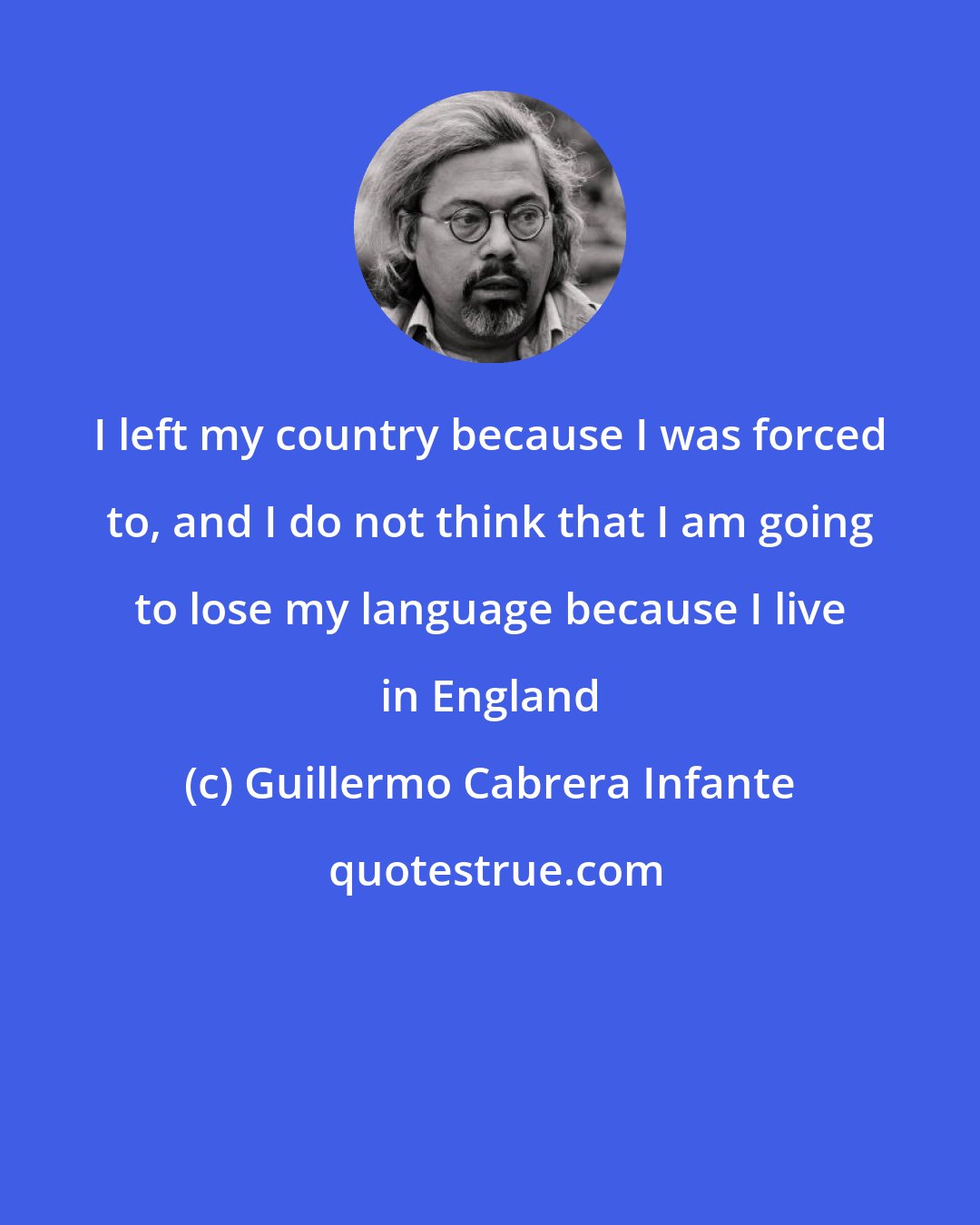 Guillermo Cabrera Infante: I left my country because I was forced to, and I do not think that I am going to lose my language because I live in England