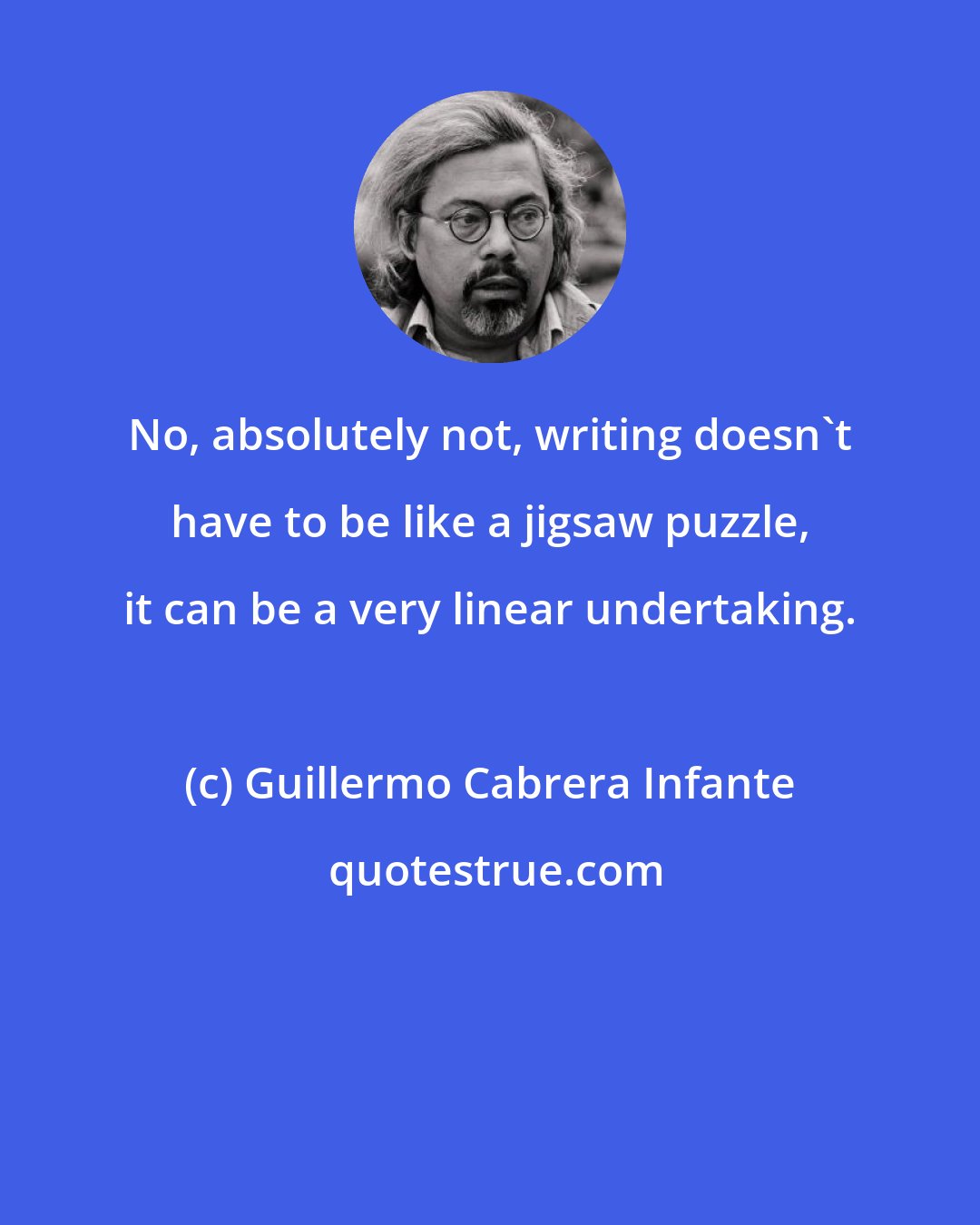 Guillermo Cabrera Infante: No, absolutely not, writing doesn't have to be like a jigsaw puzzle, it can be a very linear undertaking.