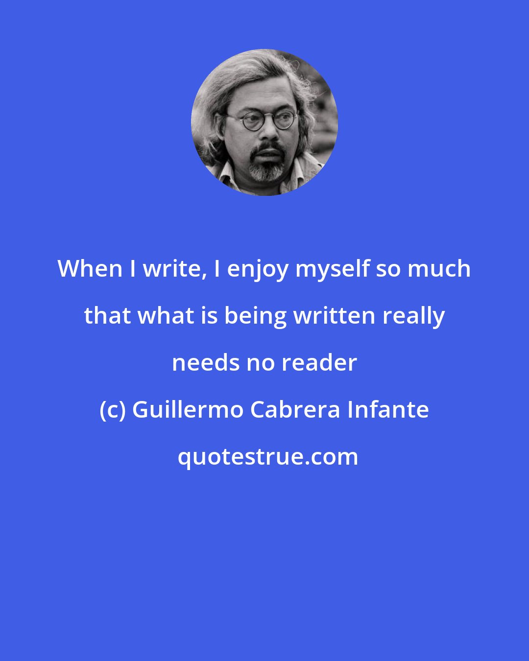 Guillermo Cabrera Infante: When I write, I enjoy myself so much that what is being written really needs no reader