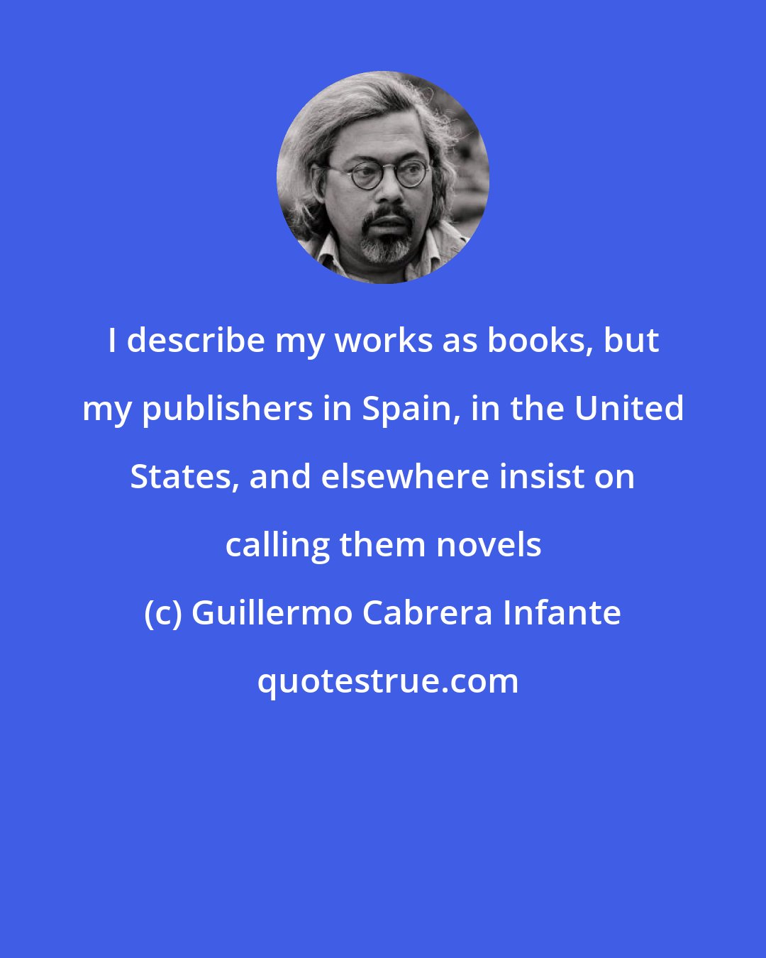 Guillermo Cabrera Infante: I describe my works as books, but my publishers in Spain, in the United States, and elsewhere insist on calling them novels