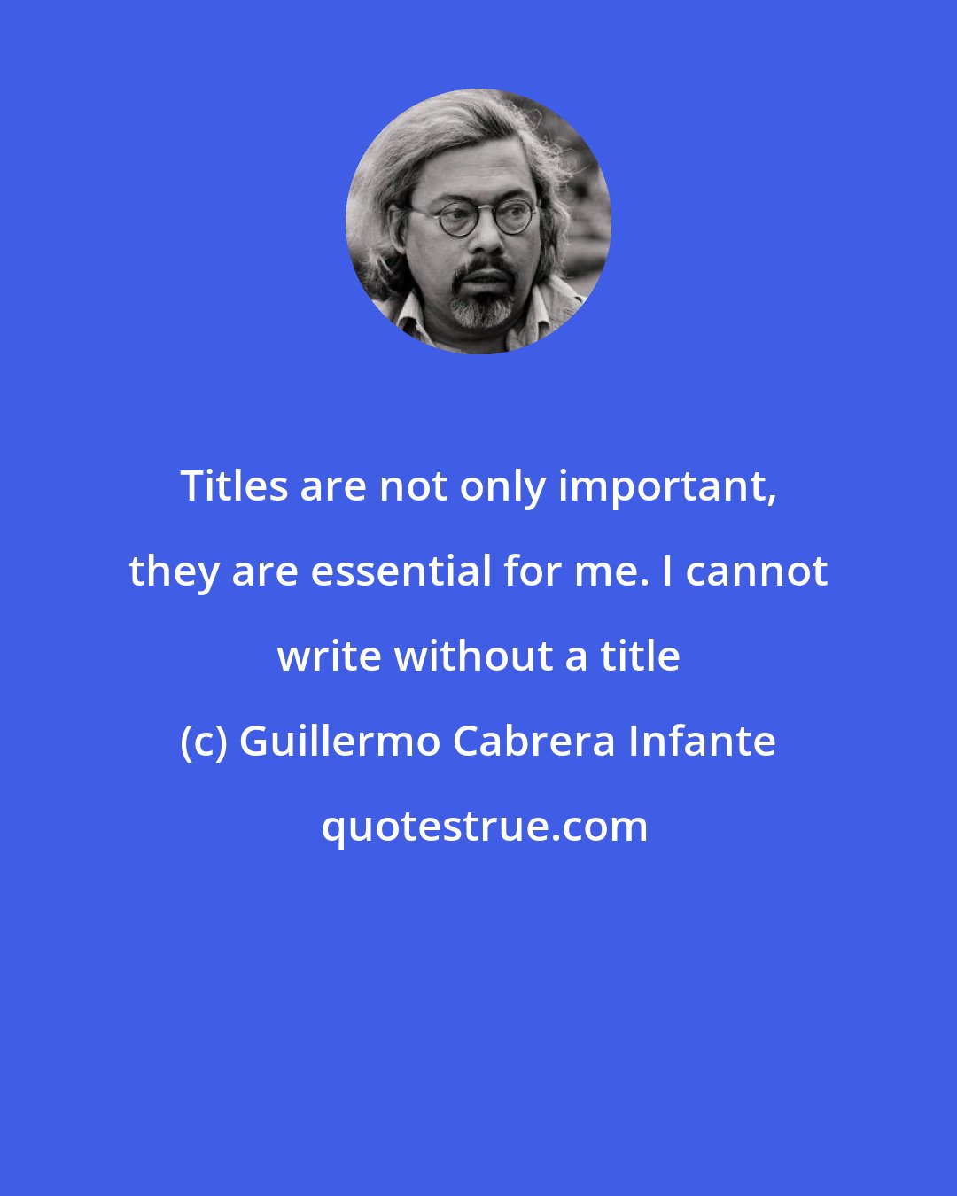 Guillermo Cabrera Infante: Titles are not only important, they are essential for me. I cannot write without a title