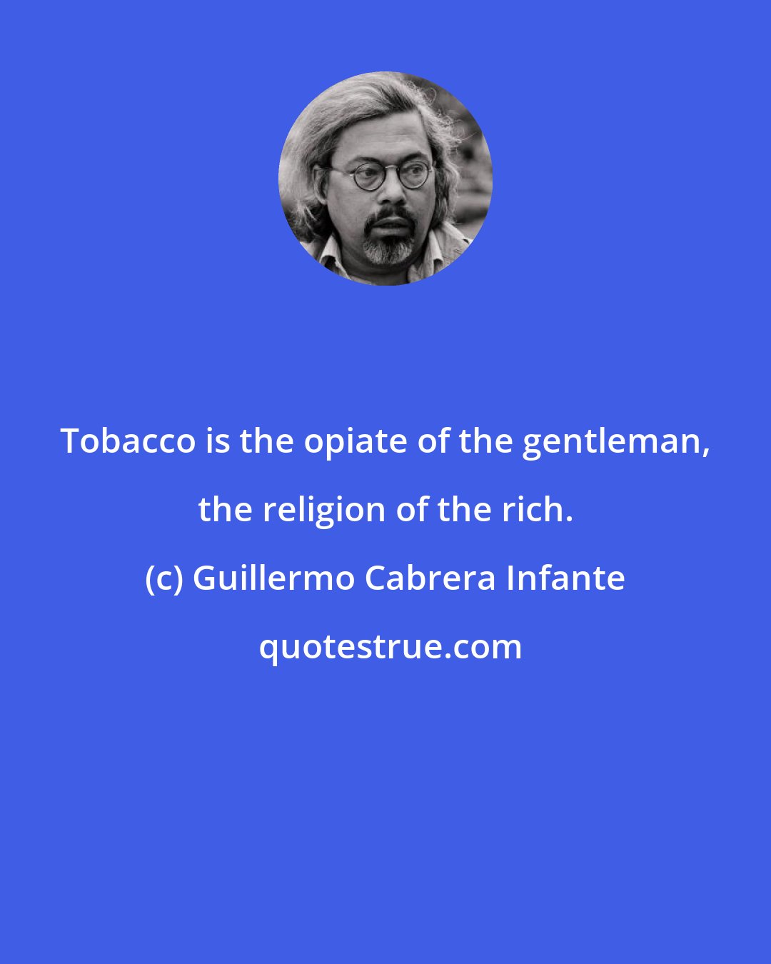 Guillermo Cabrera Infante: Tobacco is the opiate of the gentleman, the religion of the rich.