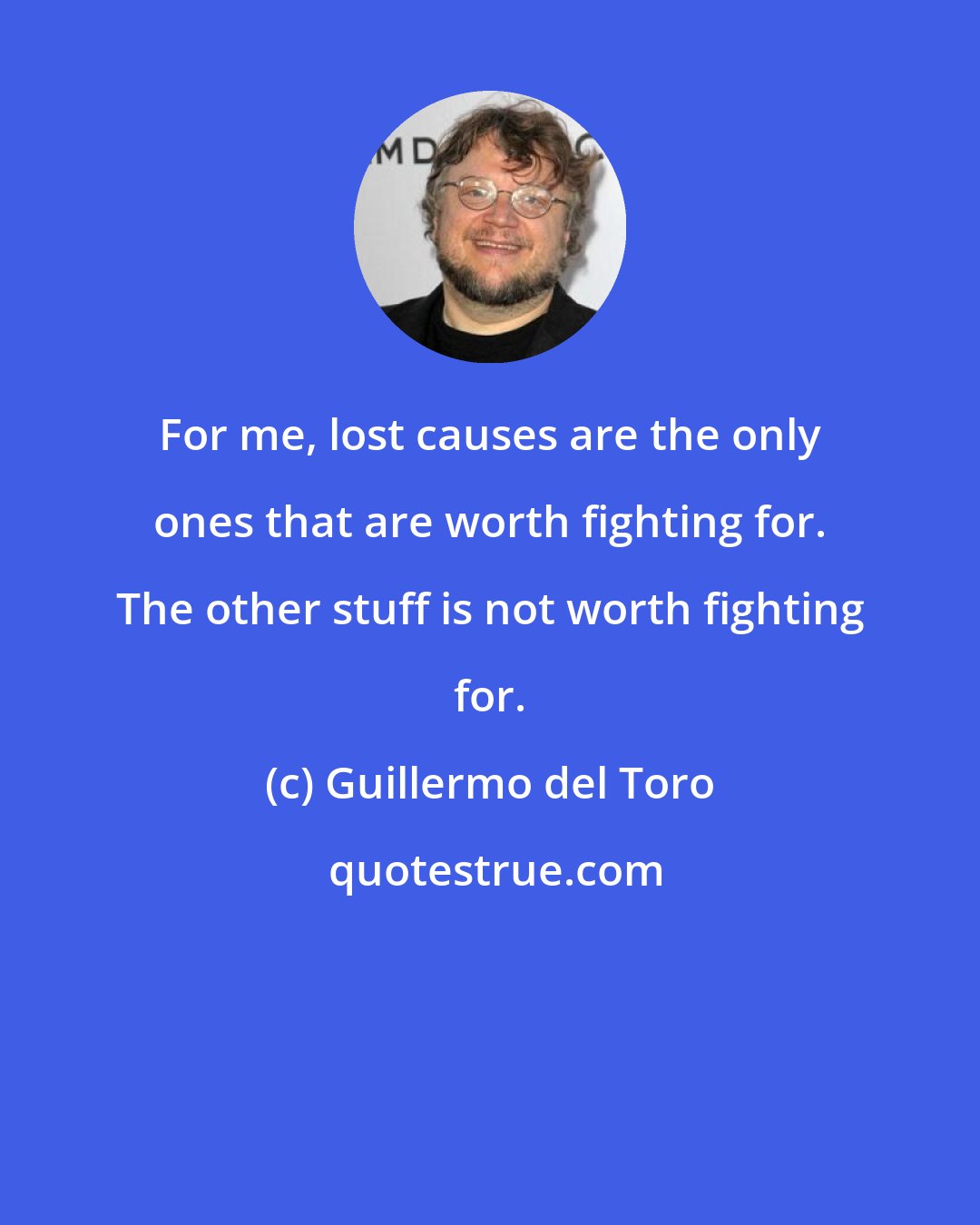 Guillermo del Toro: For me, lost causes are the only ones that are worth fighting for. The other stuff is not worth fighting for.