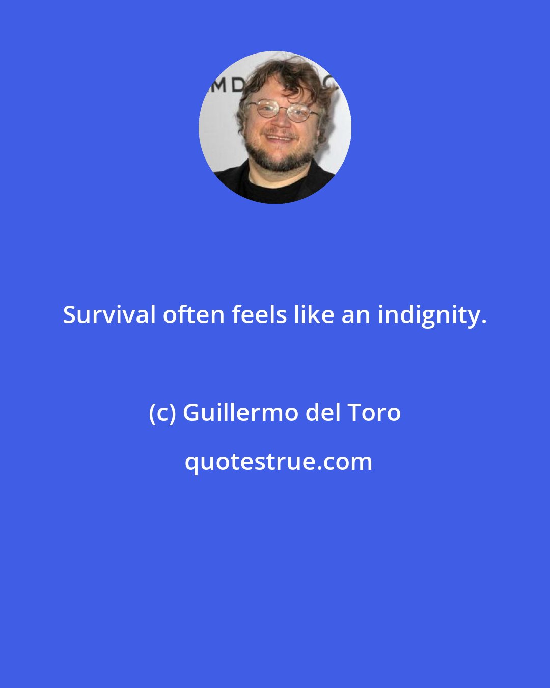 Guillermo del Toro: Survival often feels like an indignity.