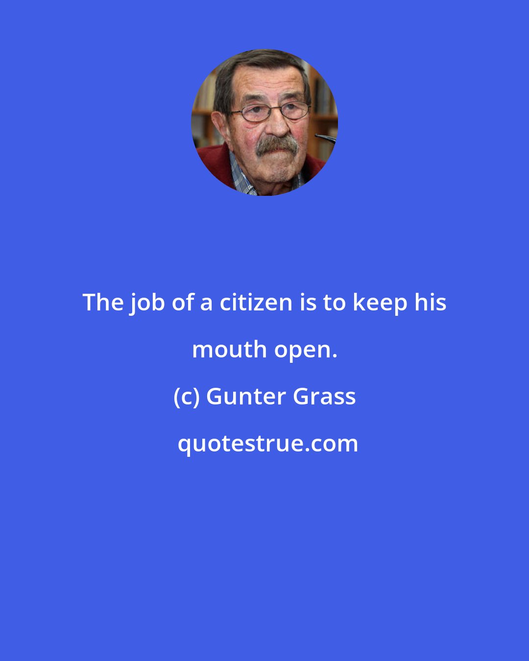 Gunter Grass: The job of a citizen is to keep his mouth open.