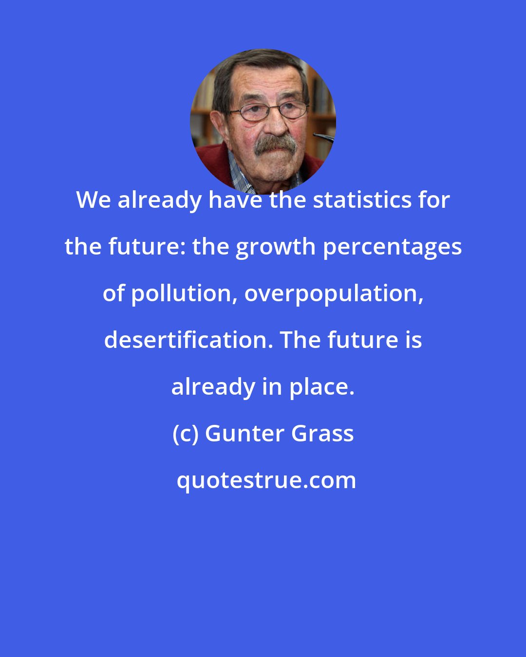 Gunter Grass: We already have the statistics for the future: the growth percentages of pollution, overpopulation, desertification. The future is already in place.