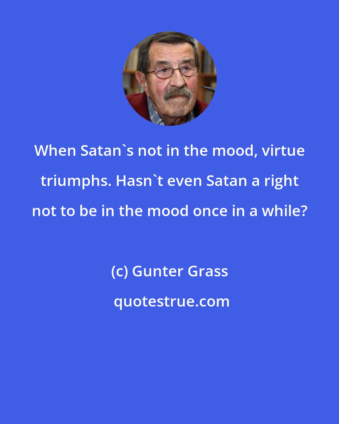 Gunter Grass: When Satan's not in the mood, virtue triumphs. Hasn't even Satan a right not to be in the mood once in a while?