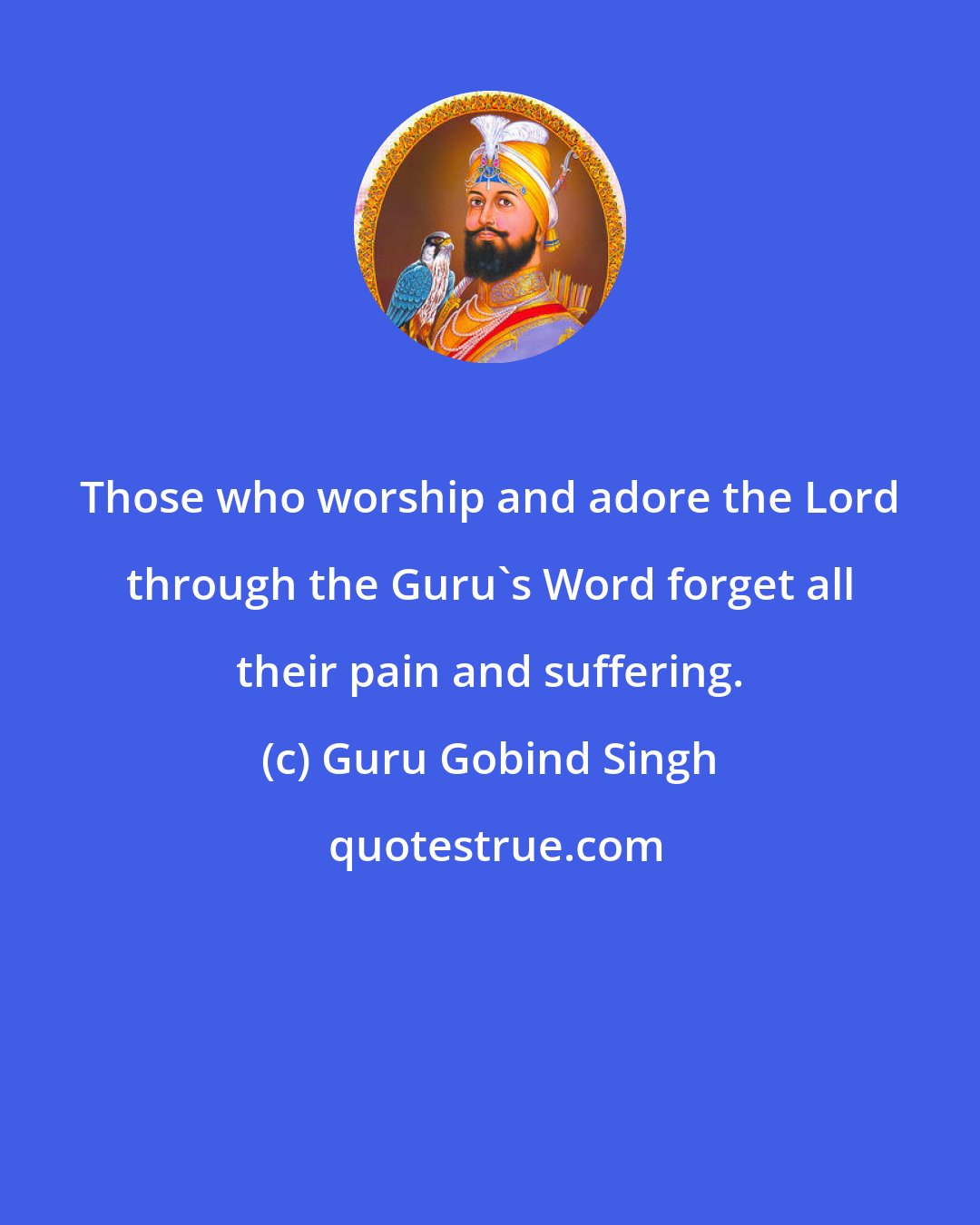 Guru Gobind Singh: Those who worship and adore the Lord through the Guru's Word forget all their pain and suffering.