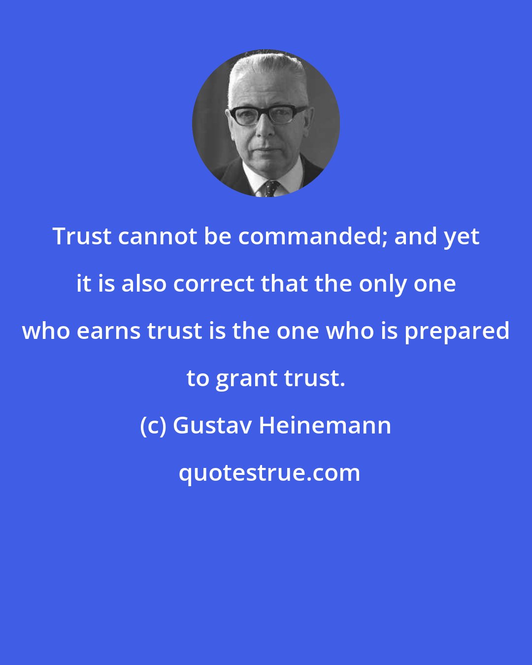 Gustav Heinemann: Trust cannot be commanded; and yet it is also correct that the only one who earns trust is the one who is prepared to grant trust.