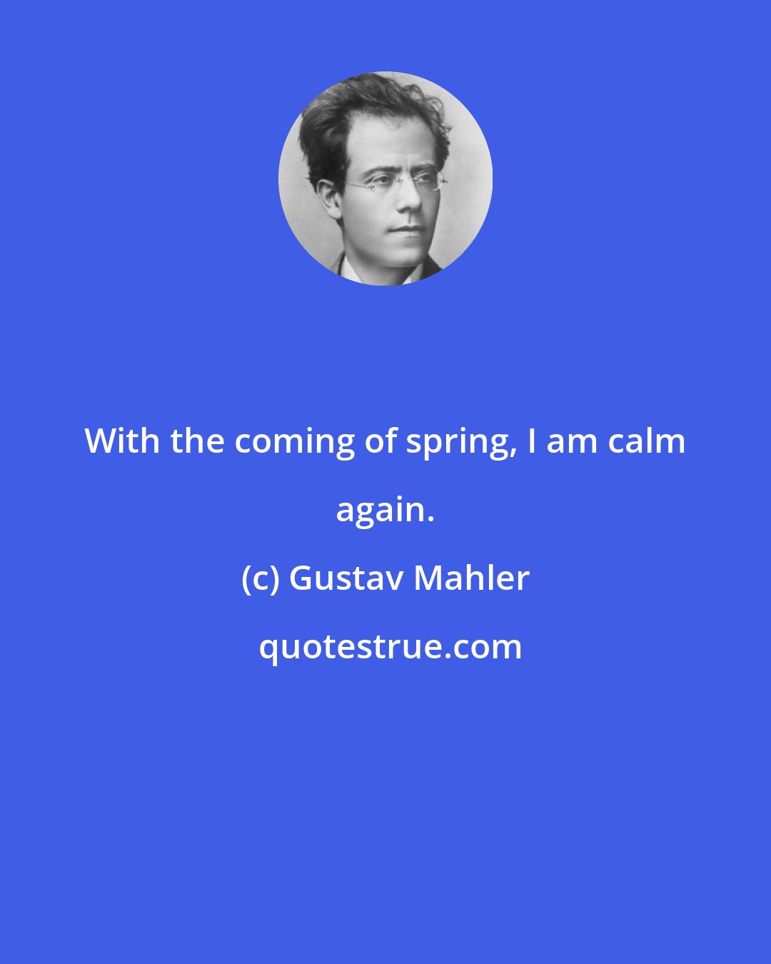 Gustav Mahler: With the coming of spring, I am calm again.