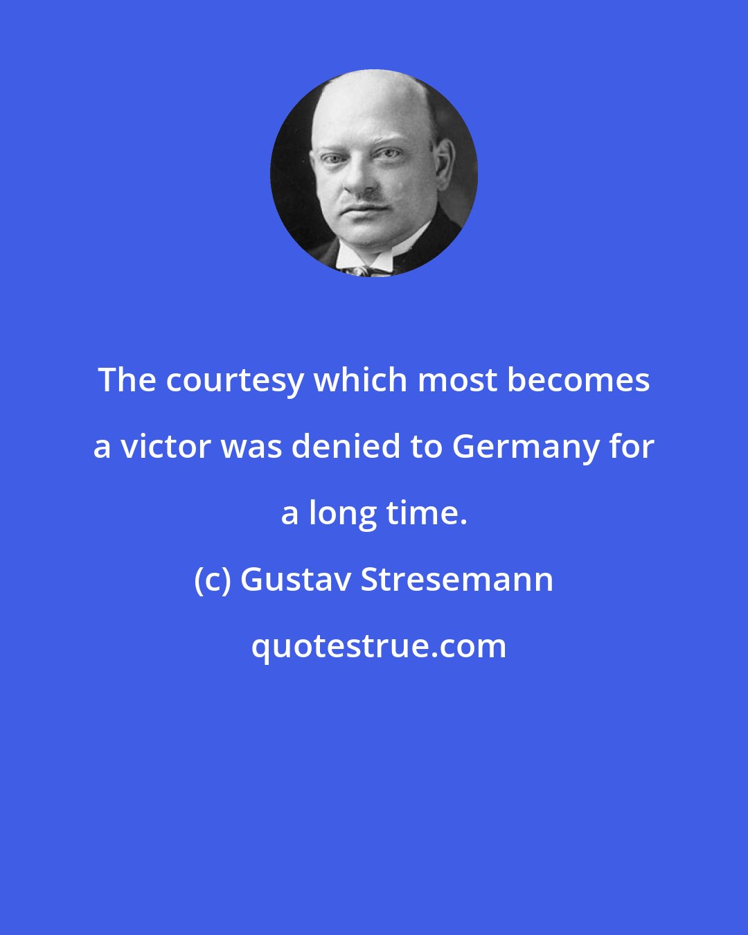 Gustav Stresemann: The courtesy which most becomes a victor was denied to Germany for a long time.