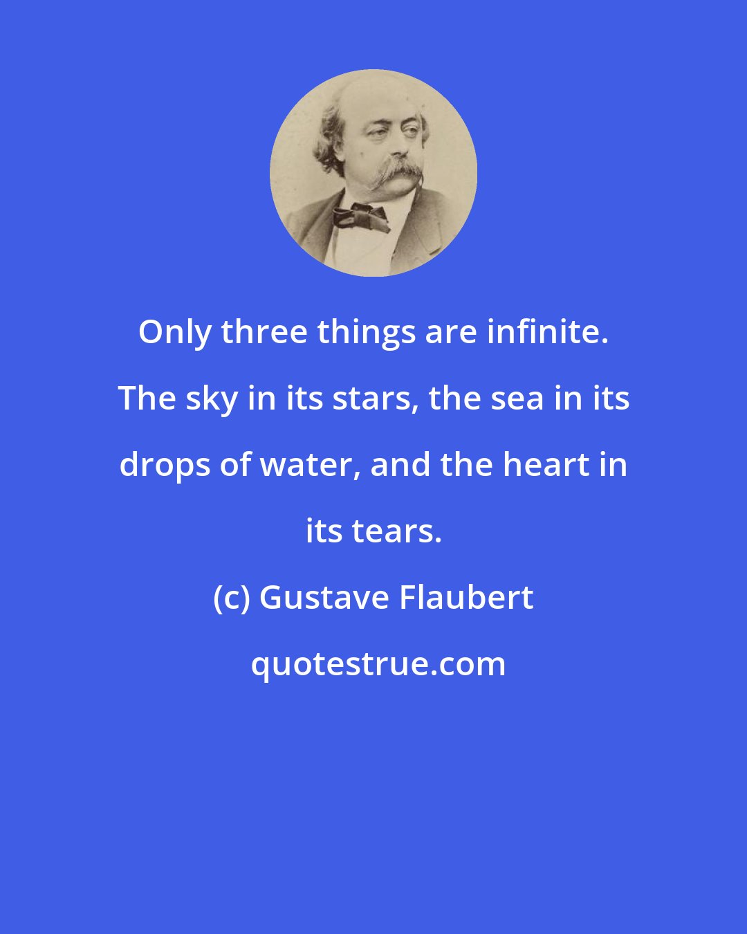 Gustave Flaubert: Only three things are infinite. The sky in its stars, the sea in its drops of water, and the heart in its tears.