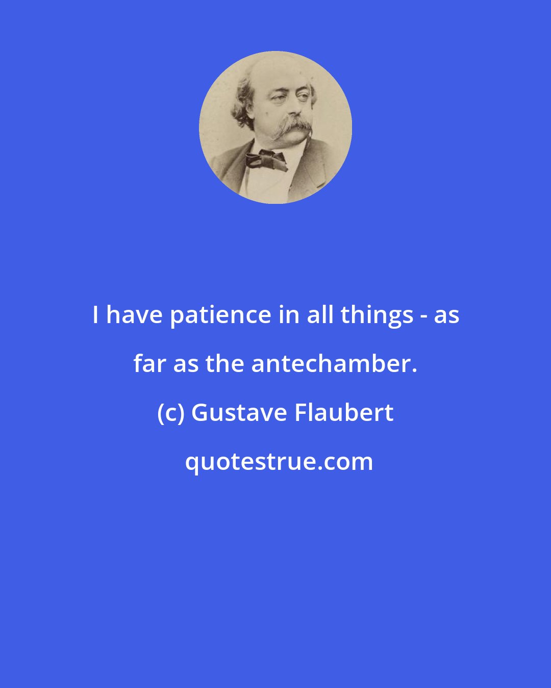 Gustave Flaubert: I have patience in all things - as far as the antechamber.