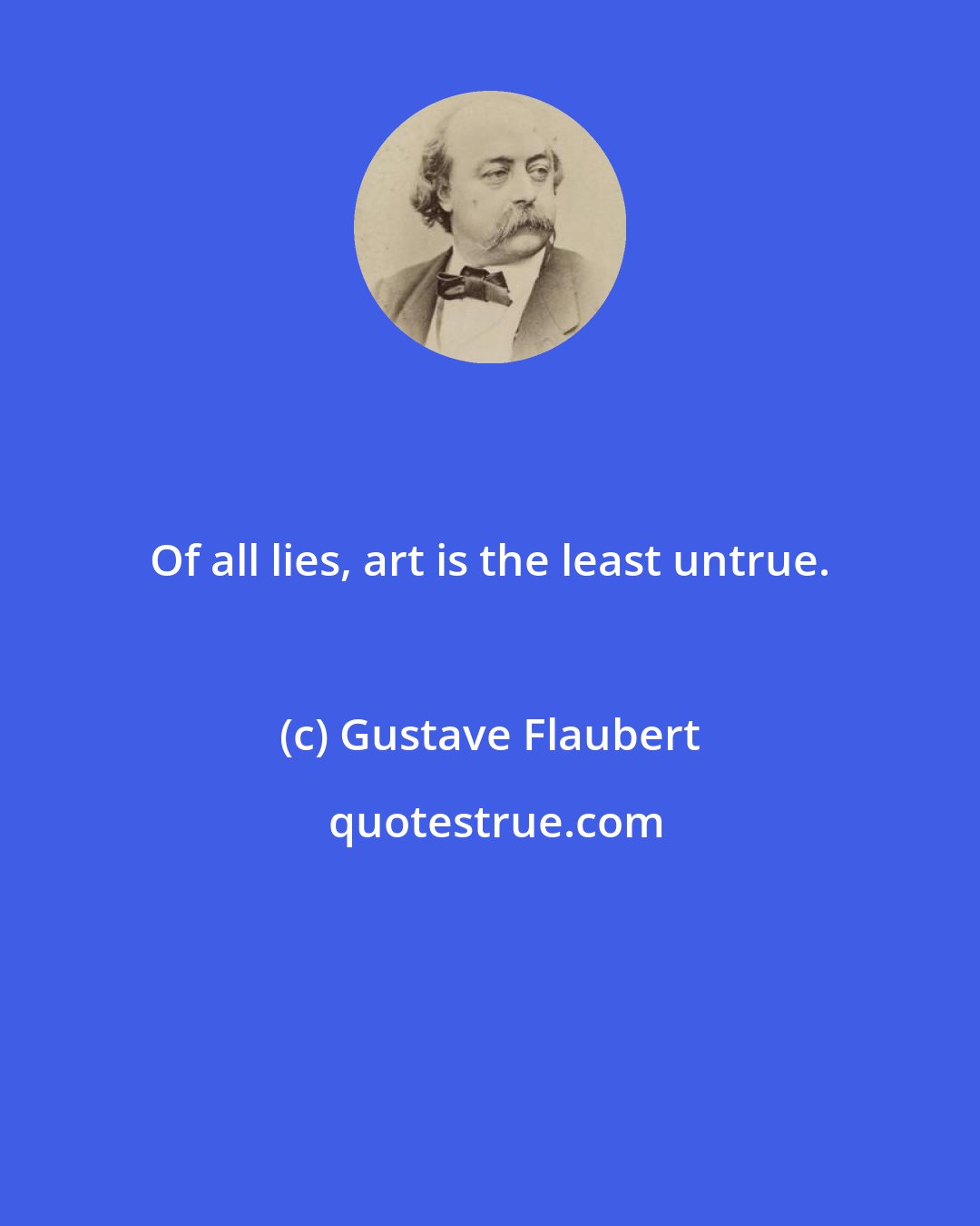 Gustave Flaubert: Of all lies, art is the least untrue.