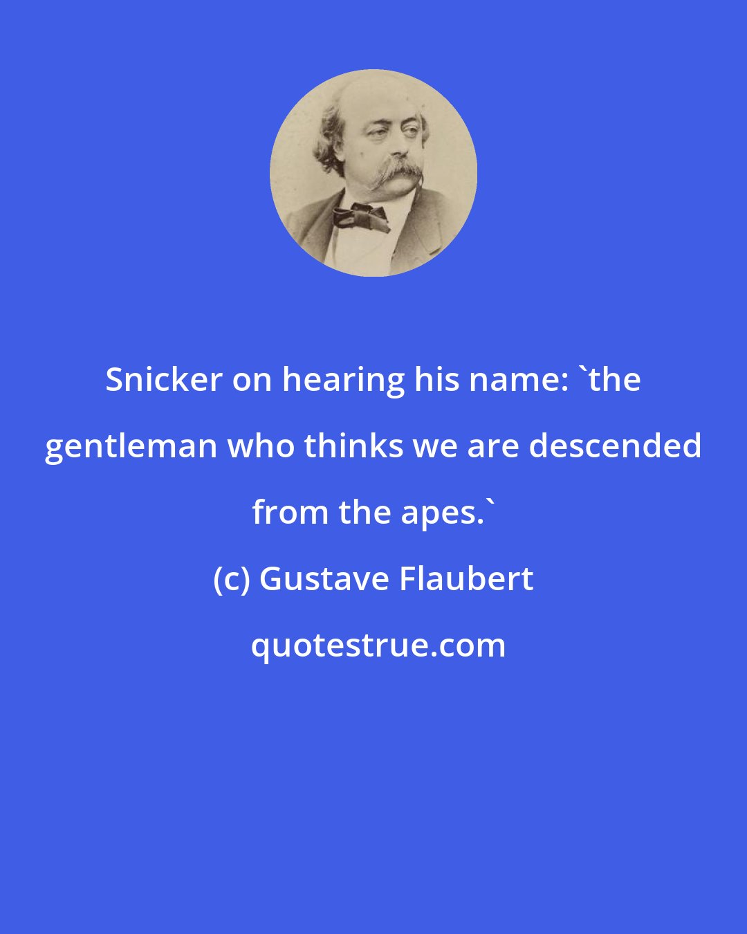 Gustave Flaubert: Snicker on hearing his name: 'the gentleman who thinks we are descended from the apes.'