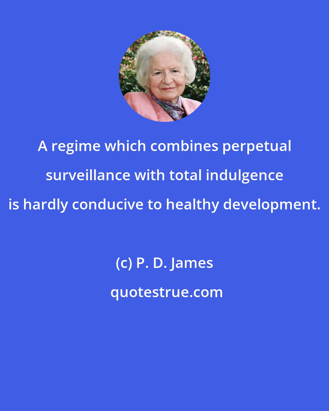 P. D. James: A regime which combines perpetual surveillance with total indulgence is hardly conducive to healthy development.