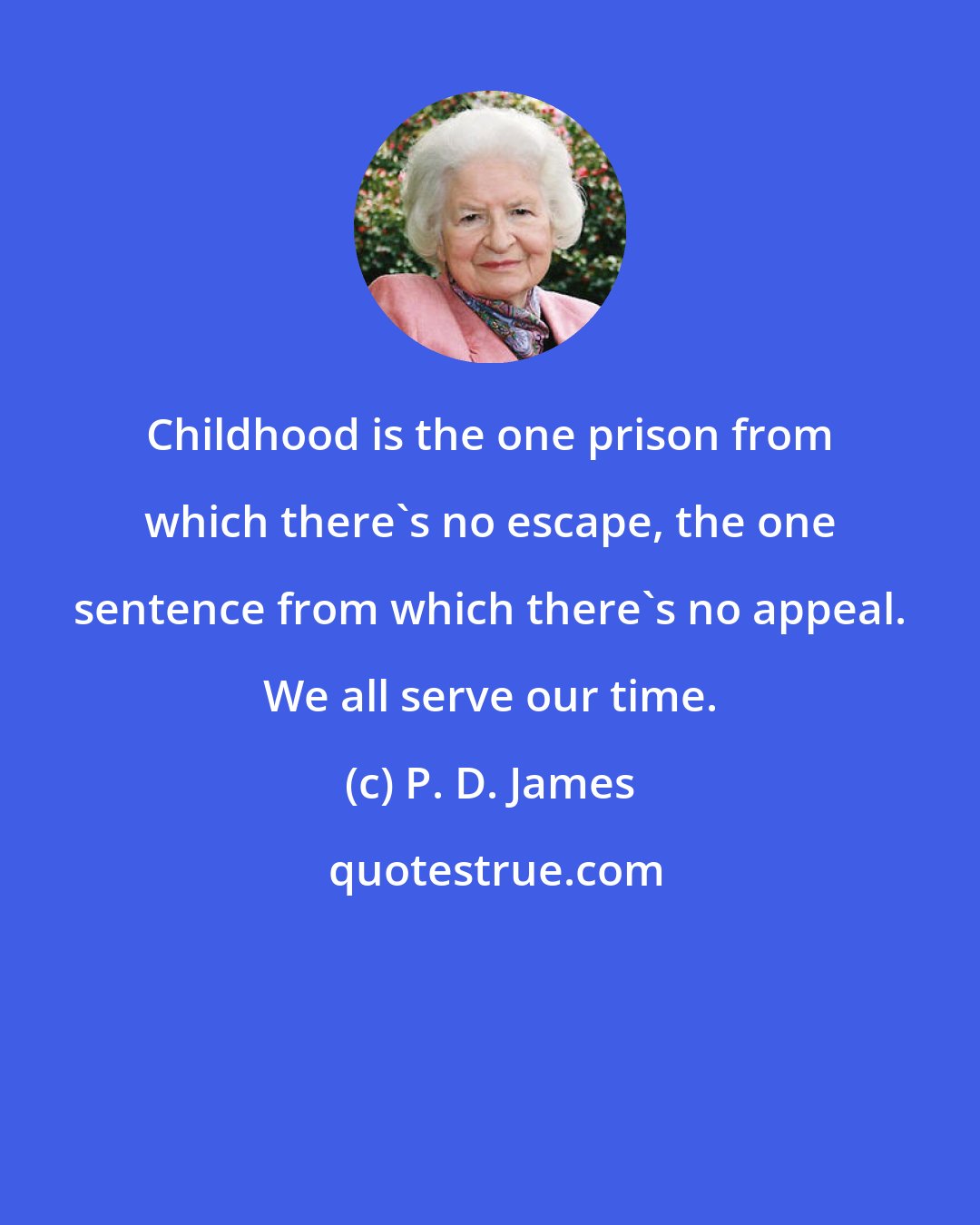 P. D. James: Childhood is the one prison from which there's no escape, the one sentence from which there's no appeal. We all serve our time.