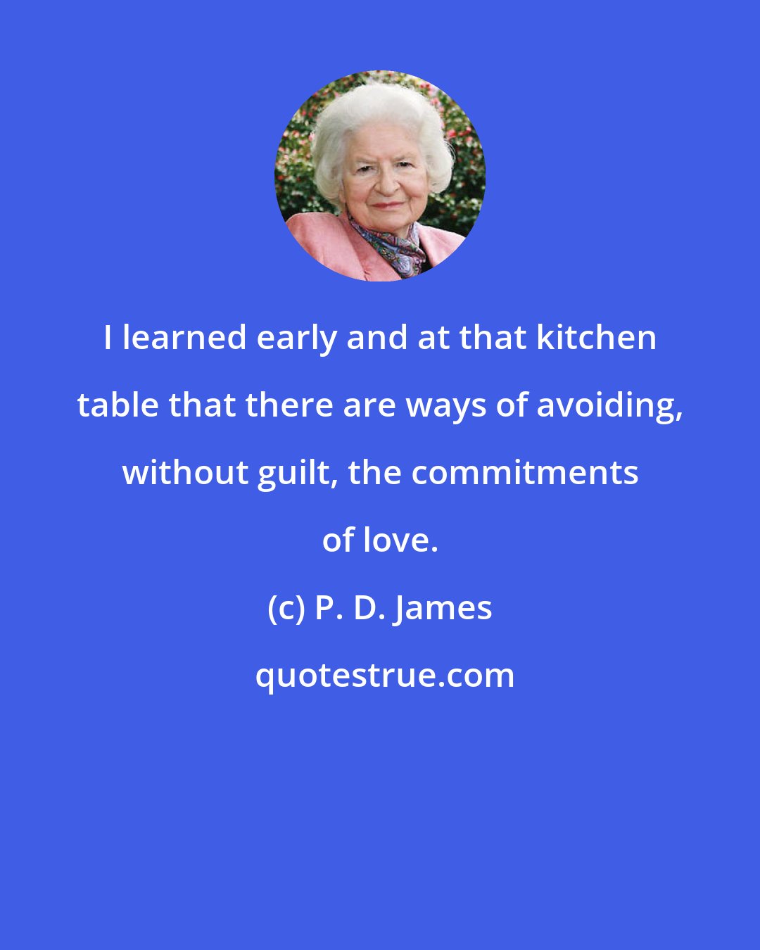 P. D. James: I learned early and at that kitchen table that there are ways of avoiding, without guilt, the commitments of love.
