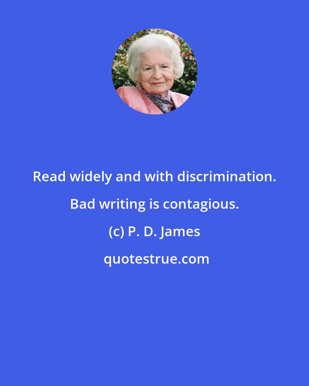 P. D. James: Read widely and with discrimination. Bad writing is contagious.