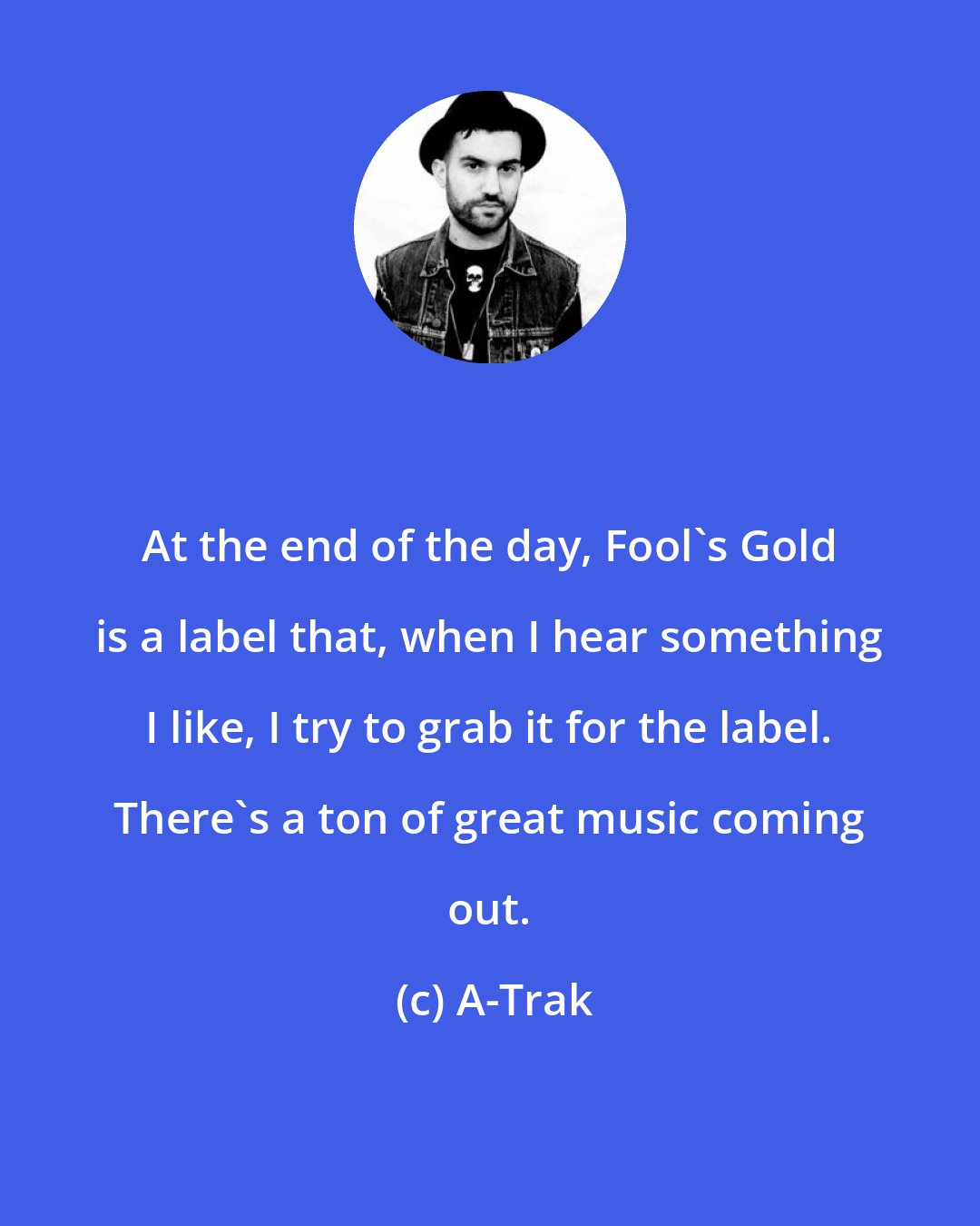 A-Trak: At the end of the day, Fool's Gold is a label that, when I hear something I like, I try to grab it for the label. There's a ton of great music coming out.