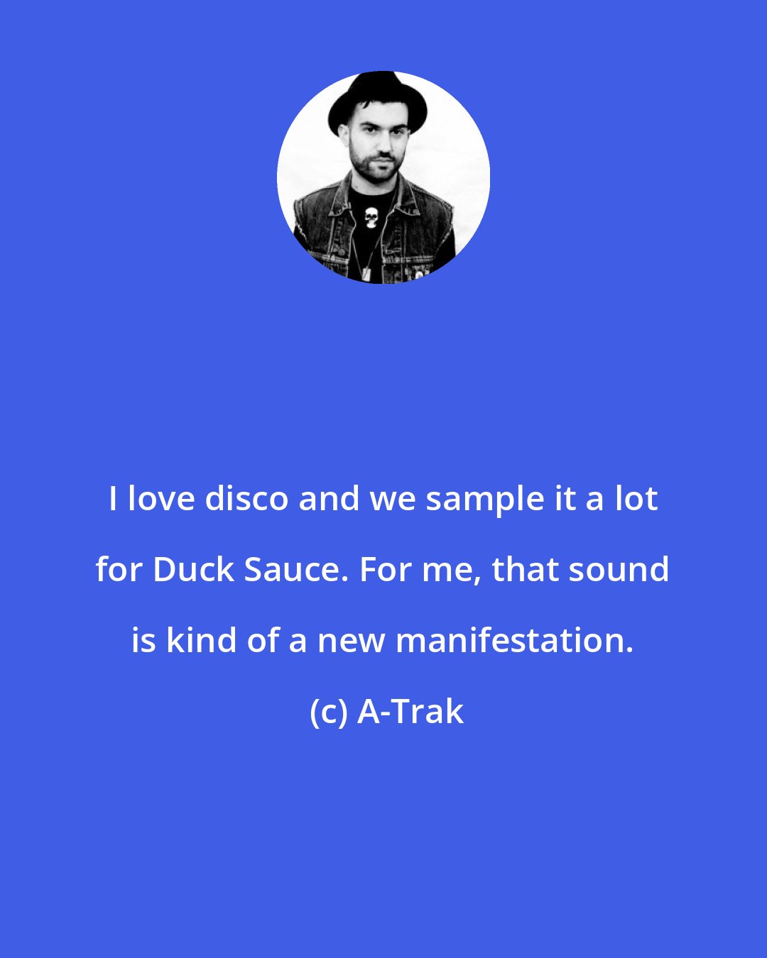 A-Trak: I love disco and we sample it a lot for Duck Sauce. For me, that sound is kind of a new manifestation.