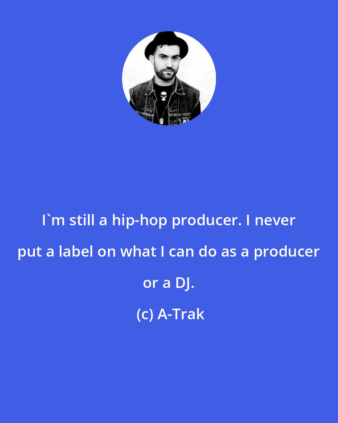 A-Trak: I'm still a hip-hop producer. I never put a label on what I can do as a producer or a DJ.