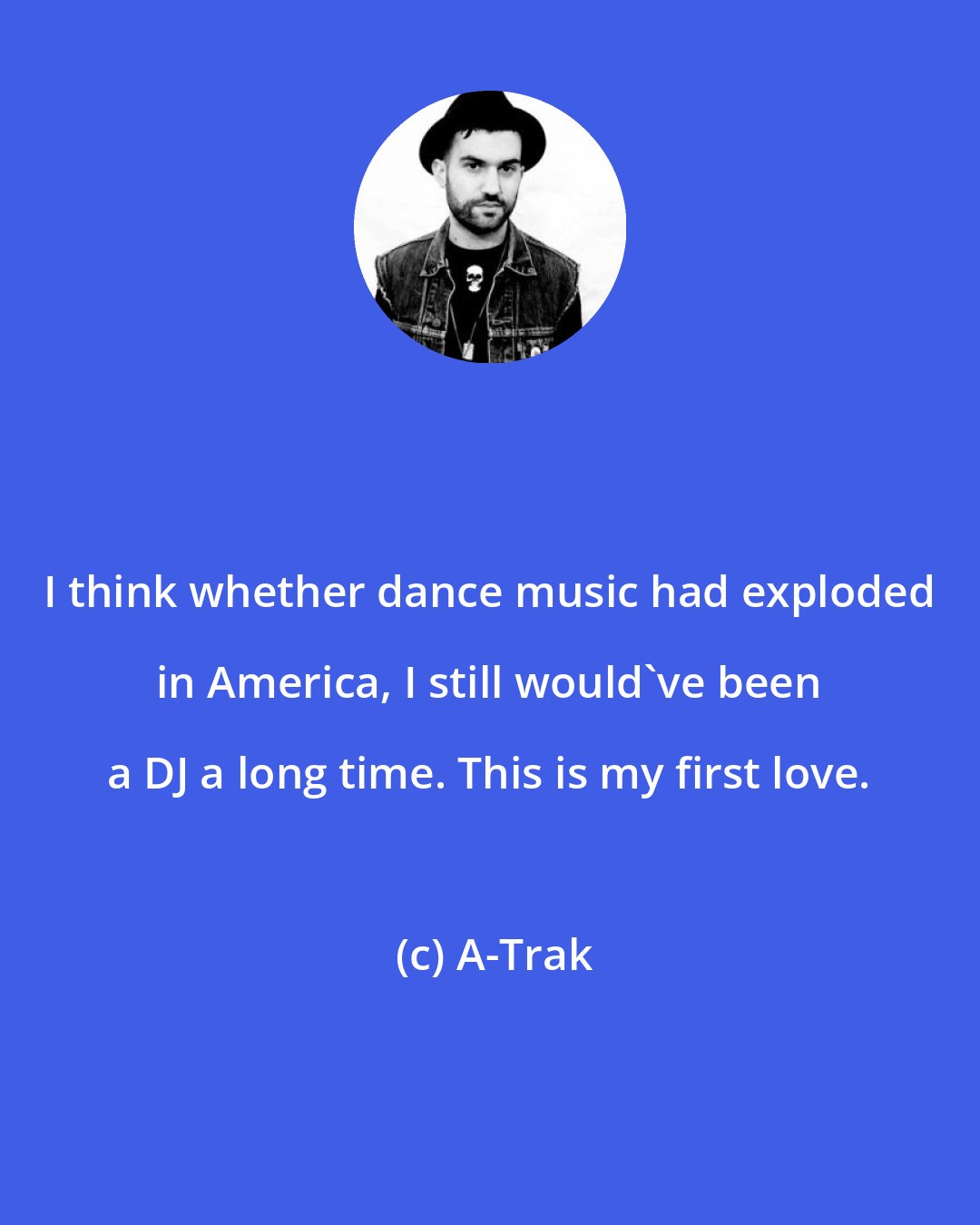 A-Trak: I think whether dance music had exploded in America, I still would've been a DJ a long time. This is my first love.