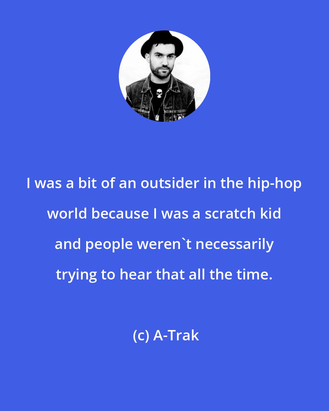 A-Trak: I was a bit of an outsider in the hip-hop world because I was a scratch kid and people weren't necessarily trying to hear that all the time.