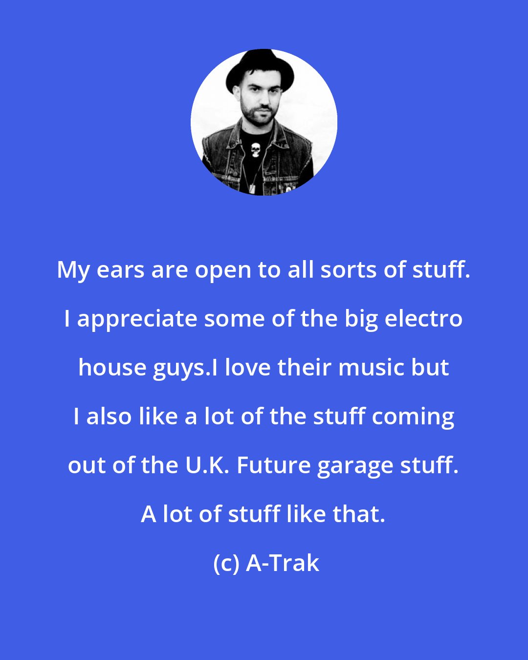 A-Trak: My ears are open to all sorts of stuff. I appreciate some of the big electro house guys.I love their music but I also like a lot of the stuff coming out of the U.K. Future garage stuff. A lot of stuff like that.