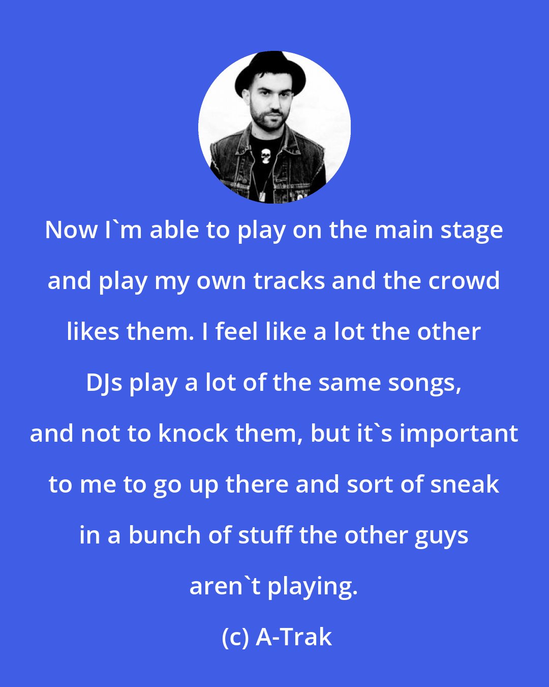 A-Trak: Now I'm able to play on the main stage and play my own tracks and the crowd likes them. I feel like a lot the other DJs play a lot of the same songs, and not to knock them, but it's important to me to go up there and sort of sneak in a bunch of stuff the other guys aren't playing.