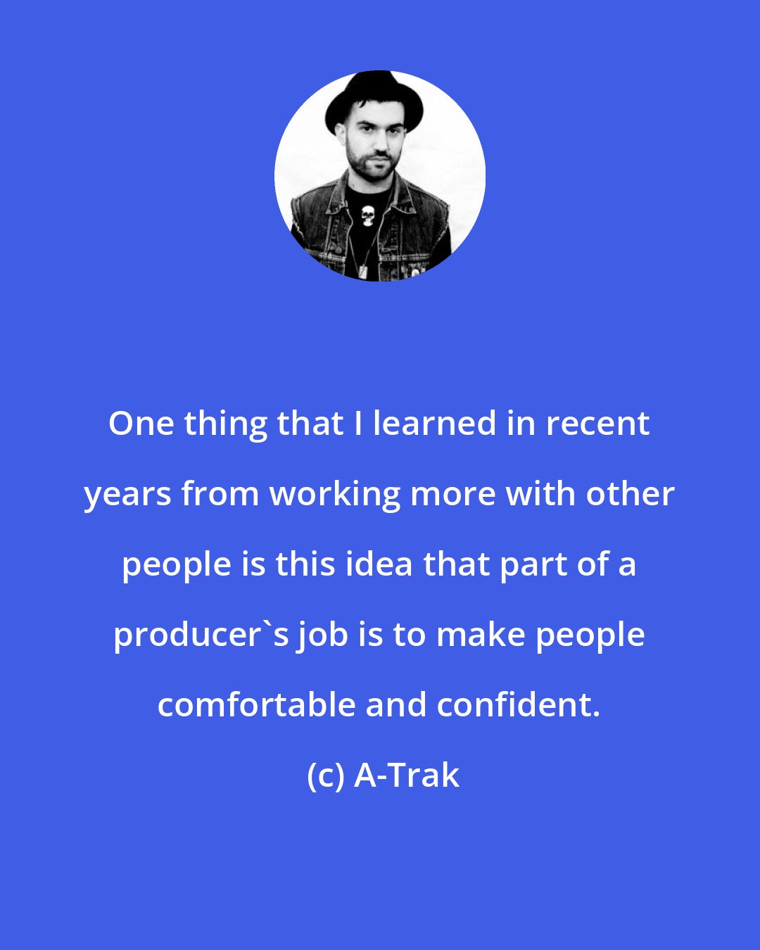 A-Trak: One thing that I learned in recent years from working more with other people is this idea that part of a producer's job is to make people comfortable and confident.