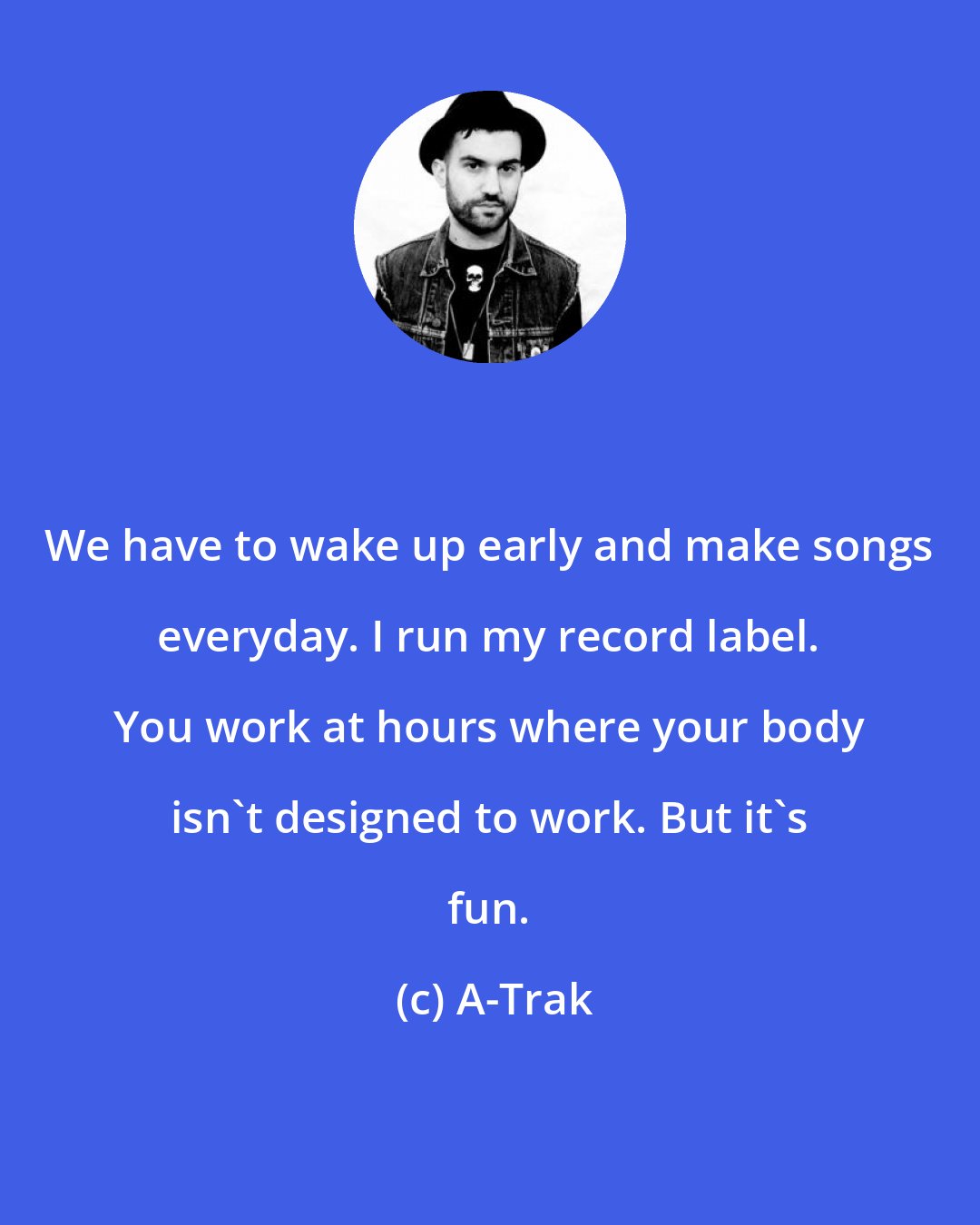 A-Trak: We have to wake up early and make songs everyday. I run my record label. You work at hours where your body isn't designed to work. But it's fun.